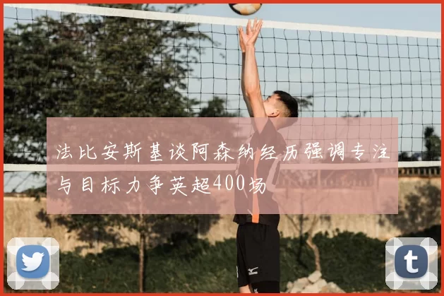 法比安斯基谈阿森纳经历强调专注与目标力争英超400场