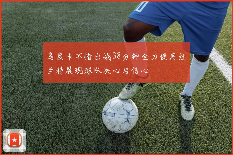 乌度卡不惜出战38分钟全力使用杜兰特展现球队决心与信心