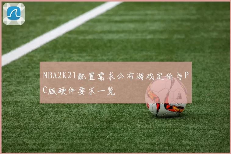 NBA2K21配置需求公布游戏定价与PC版硬件要求一览