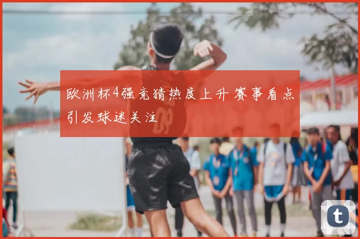 欧洲杯4强竞猜热度上升 赛事看点引发球迷关注