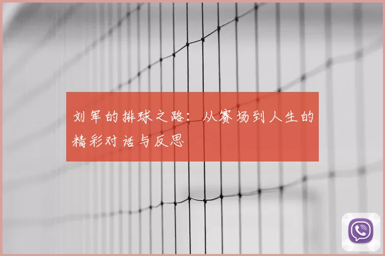 刘军的排球之路：从赛场到人生的精彩对话与反思