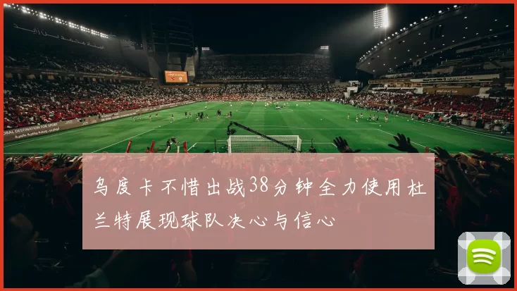 乌度卡不惜出战38分钟全力使用杜兰特展现球队决心与信心