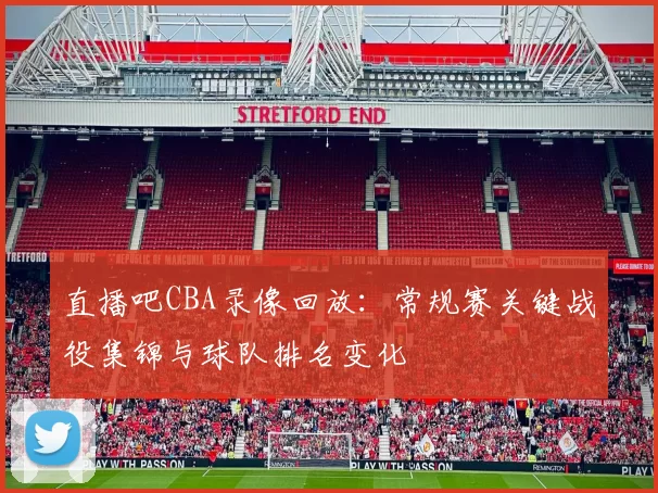 直播吧CBA录像回放：常规赛关键战役集锦与球队排名变化