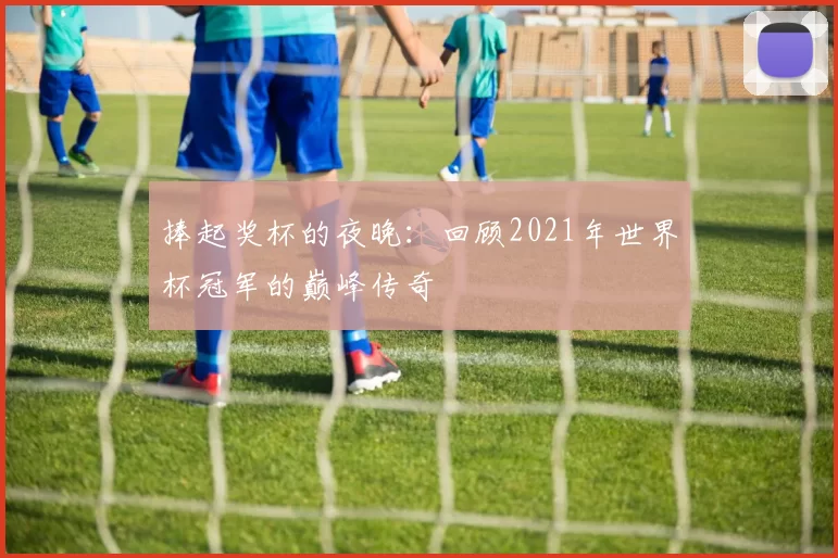 捧起奖杯的夜晚：回顾2021年世界杯冠军的巅峰传奇