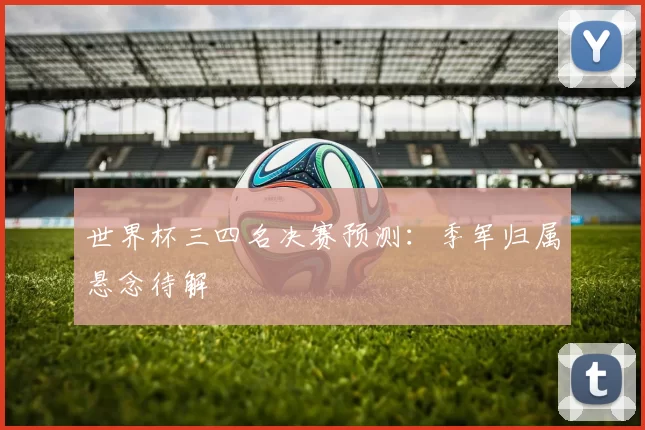 世界杯三四名决赛预测：季军归属悬念待解