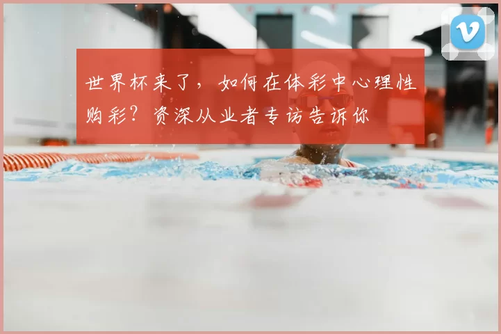 世界杯来了，如何在体彩中心理性购彩？资深从业者专访告诉你