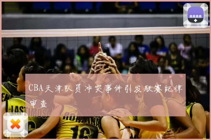CBA天津队员冲突事件引发联赛纪律审查