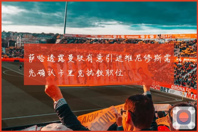 萨哈透露曼联有意引进维尼修斯需先确认卡里克执教职位