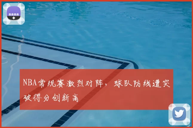 NBA常规赛激烈对阵,球队防线遭突破得分创新高