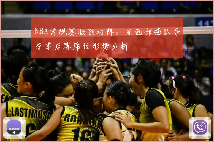 NBA常规赛激烈对阵,东西部强队争夺季后赛席位形势分析