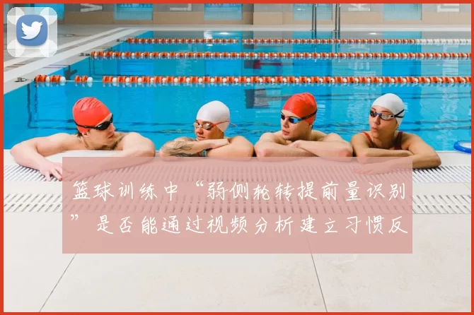 篮球训练中“弱侧轮转提前量识别”是否能通过视频分析建立习惯反应