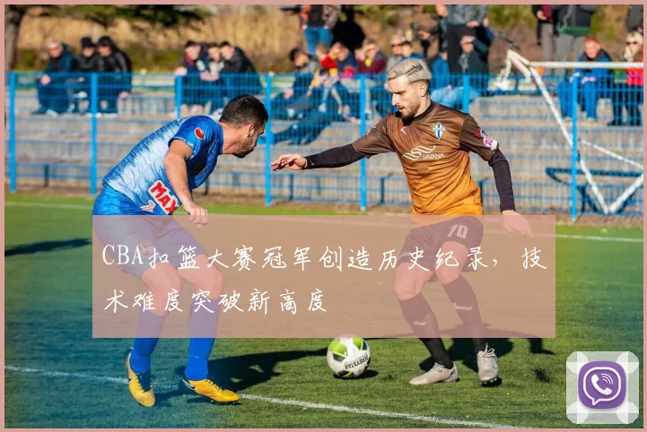 CBA扣篮大赛冠军创造历史纪录,技术难度突破新高度