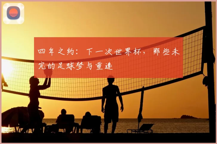 四年之约：下一次世界杯，那些未完的足球梦与重逢