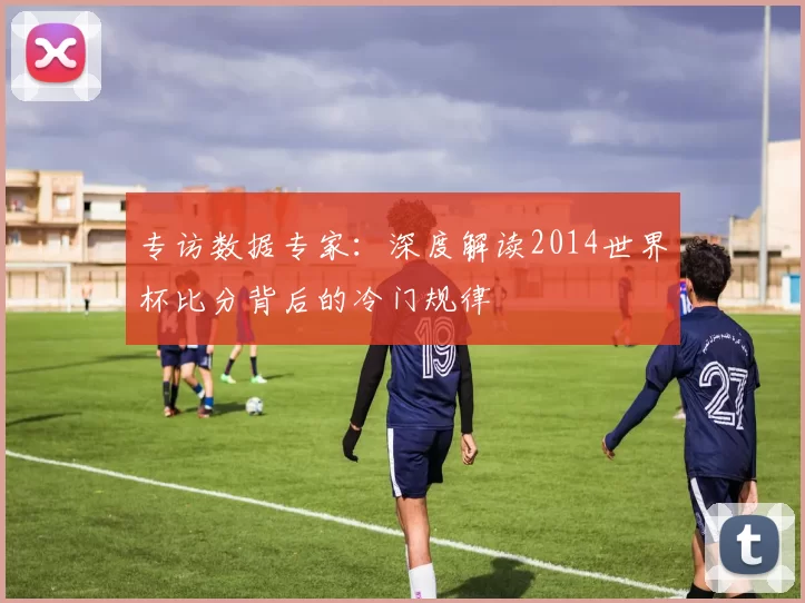 专访数据专家：深度解读2014世界杯比分背后的冷门规律