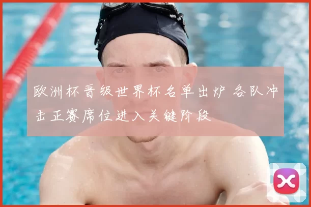 欧洲杯晋级世界杯名单出炉 各队冲击正赛席位进入关键阶段