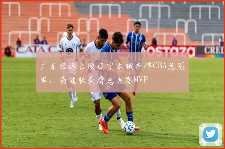 广东宏远击败辽宁本钢夺得CBA总冠军,易建联荣膺总决赛MVP