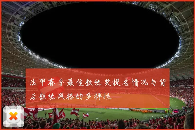 法甲赛季最佳教练奖提名情况与背后教练风格的多样性