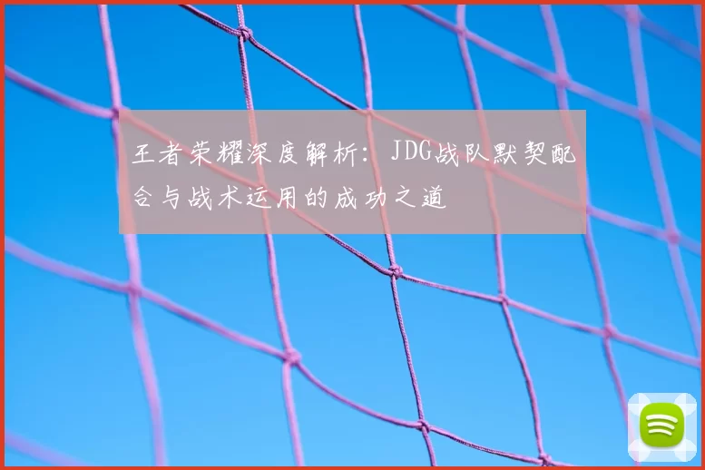 王者荣耀深度解析：JDG战队默契配合与战术运用的成功之道