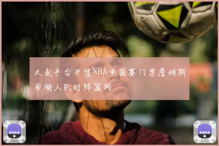 大麦平台开售NBA中国赛门票詹姆斯率湖人队对阵篮网