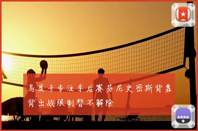 乌度卡专注季后赛芬尼史密斯背靠背出战限制暂不解除