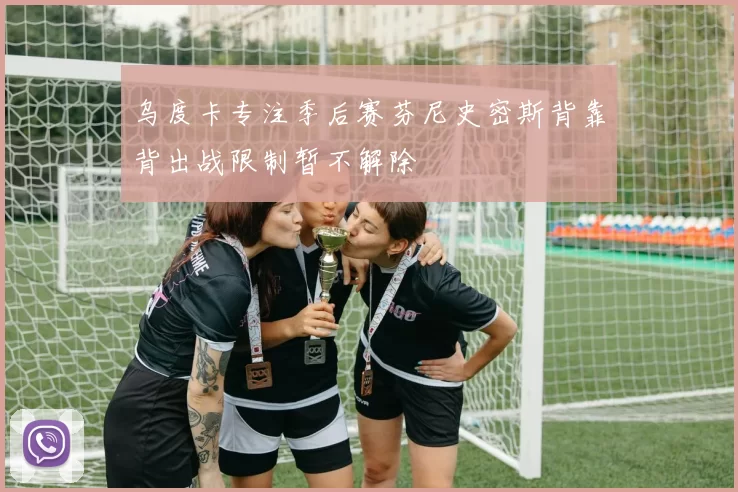 乌度卡专注季后赛芬尼史密斯背靠背出战限制暂不解除