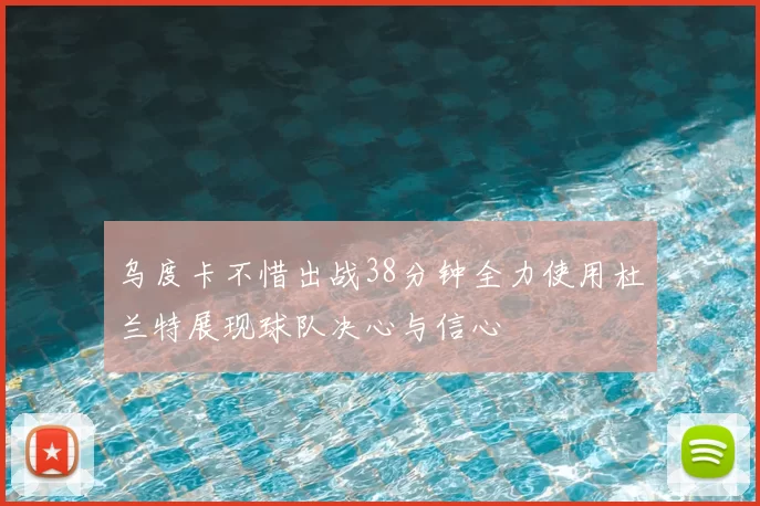 乌度卡不惜出战38分钟全力使用杜兰特展现球队决心与信心