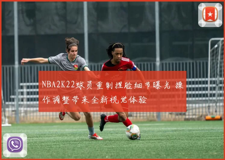NBA2K22球员重制捏脸细节曝光 操作调整带来全新视觉体验