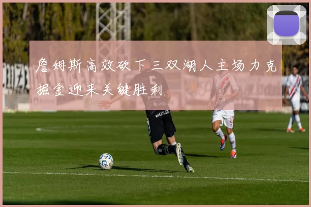 詹姆斯高效砍下三双湖人主场力克掘金迎来关键胜利