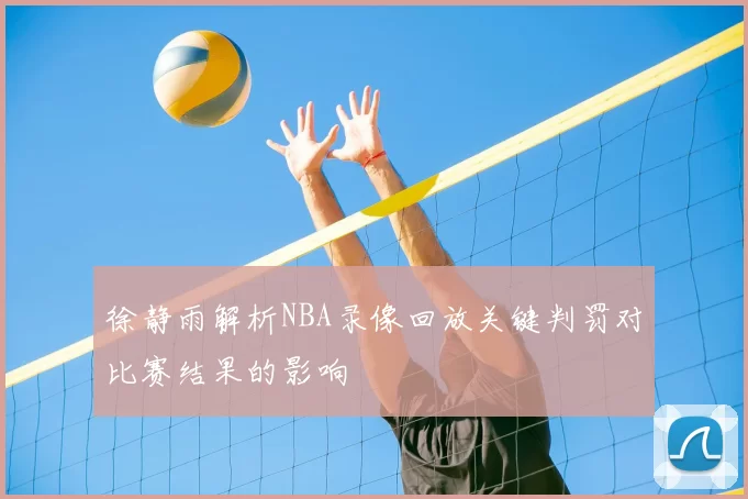 徐静雨解析NBA录像回放关键判罚对比赛结果的影响