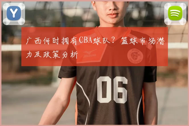 广西何时拥有CBA球队？篮球市场潜力及政策分析