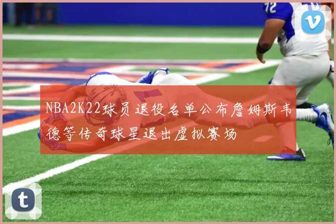 NBA2K22球员退役名单公布詹姆斯韦德等传奇球星退出虚拟赛场