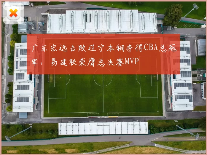 广东宏远击败辽宁本钢夺得CBA总冠军,易建联荣膺总决赛MVP