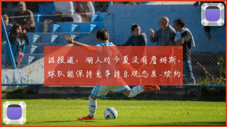 据报道，湖人对今夏没有詹姆斯，球队能保持竞争持乐观态度_续约_1_NBA
