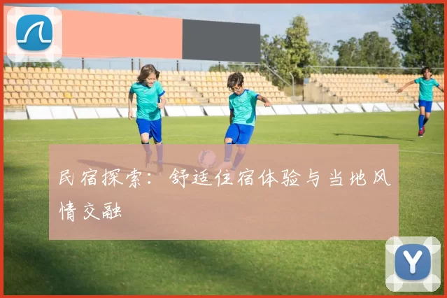 民宿探索：舒适住宿体验与当地风情交融