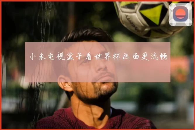 小米电视盒子看世界杯画面更流畅