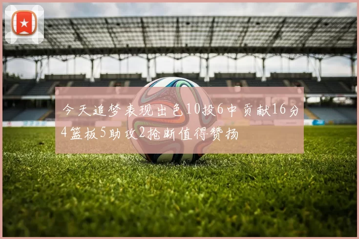今天追梦表现出色10投6中贡献16分4篮板5助攻2抢断值得赞扬