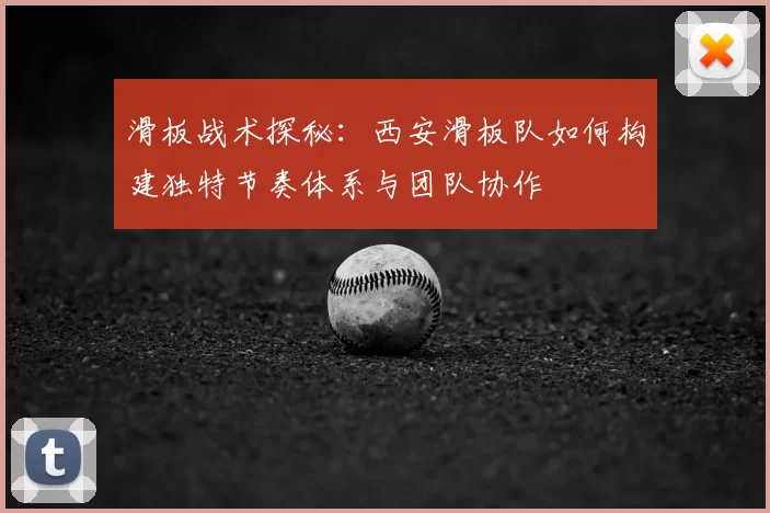 滑板战术探秘：西安滑板队如何构建独特节奏体系与团队协作