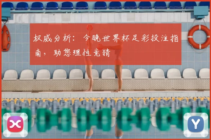 权威分析:今晚世界杯足彩投注指南,助您理性竞猜