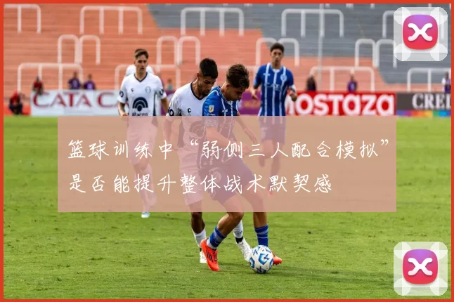 篮球训练中“弱侧三人配合模拟”是否能提升整体战术默契感