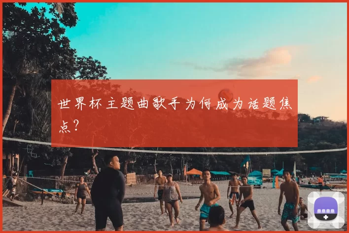 世界杯主题曲歌手为何成为话题焦点?