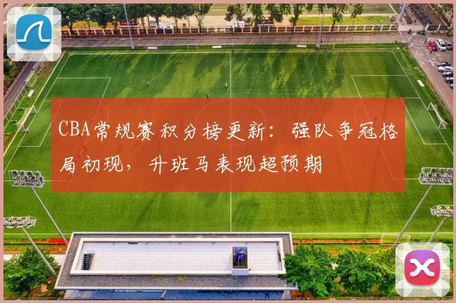 CBA常规赛积分榜更新:强队争冠格局初现,升班马表现超预期
