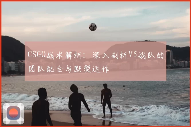 CSGO战术解析：深入剖析V5战队的团队配合与默契运作