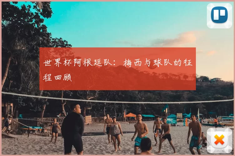 世界杯阿根廷队:梅西与球队的征程回顾