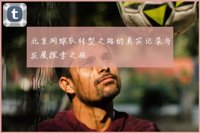 北京网球队转型之路的真实记录与发展探索之旅