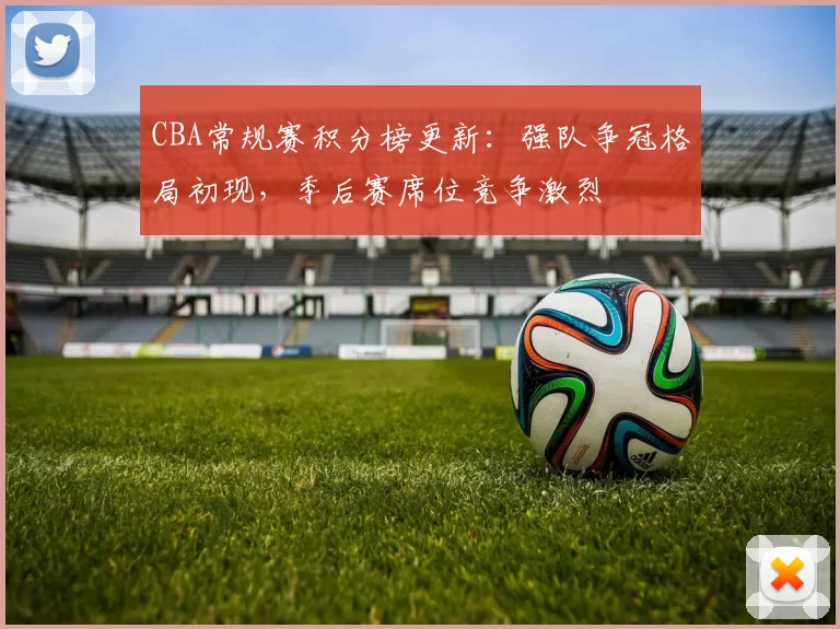 CBA常规赛积分榜更新:强队争冠格局初现,季后赛席位竞争激烈