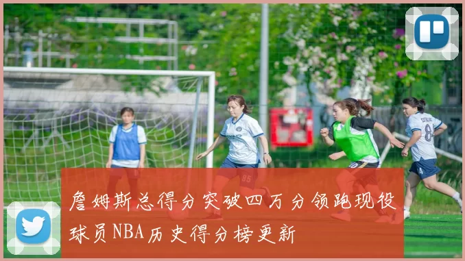 詹姆斯总得分突破四万分领跑现役球员NBA历史得分榜更新