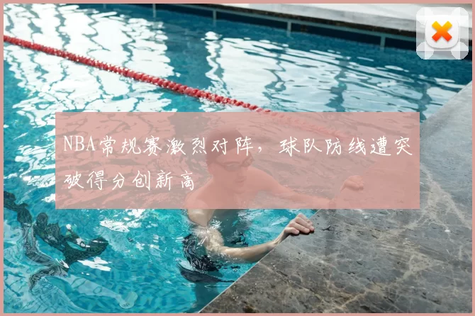 NBA常规赛激烈对阵，球队防线遭突破得分创新高