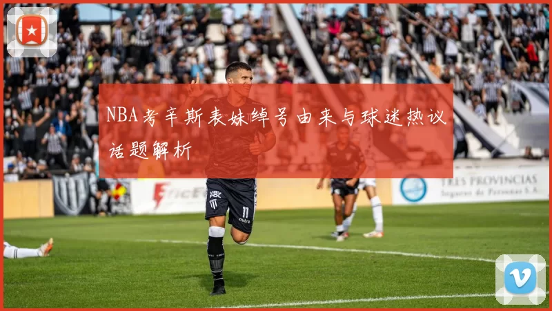 NBA考辛斯表妹绰号由来与球迷热议话题解析