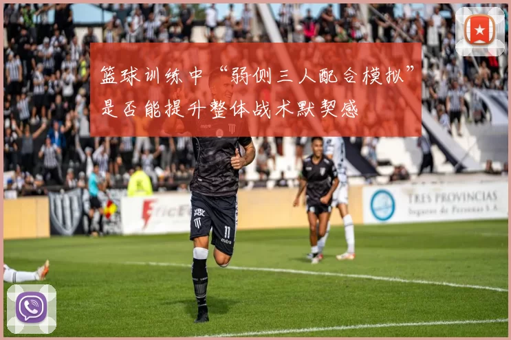 篮球训练中“弱侧三人配合模拟”是否能提升整体战术默契感